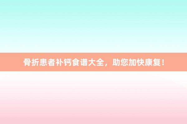骨折患者补钙食谱大全，助您加快康复！