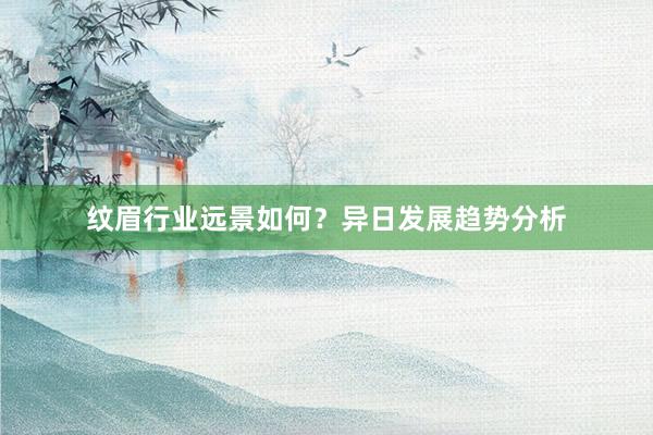 纹眉行业远景如何？异日发展趋势分析