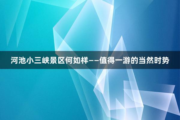 河池小三峡景区何如样——值得一游的当然时势