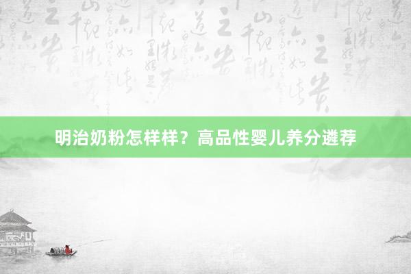 明治奶粉怎样样？高品性婴儿养分遴荐