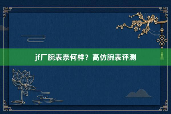 jf厂腕表奈何样？高仿腕表评测