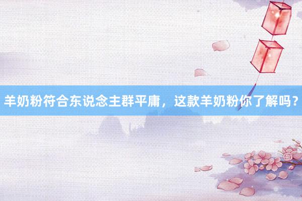 羊奶粉符合东说念主群平庸，这款羊奶粉你了解吗？