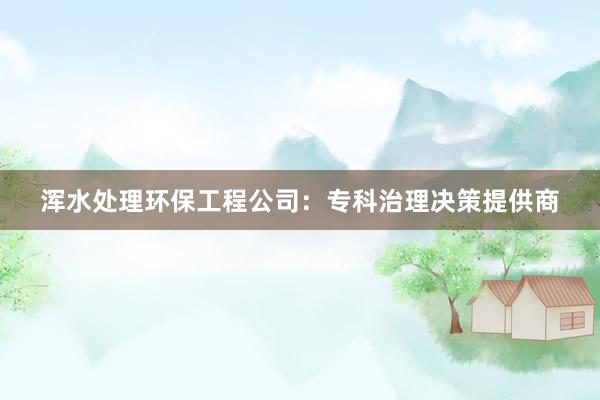 浑水处理环保工程公司：专科治理决策提供商