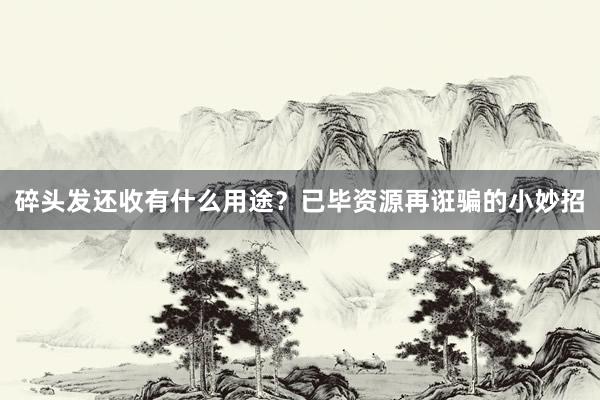 碎头发还收有什么用途？已毕资源再诳骗的小妙招