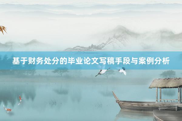 基于财务处分的毕业论文写稿手段与案例分析