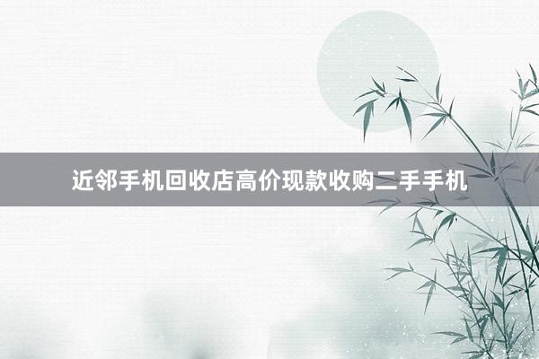 近邻手机回收店高价现款收购二手手机