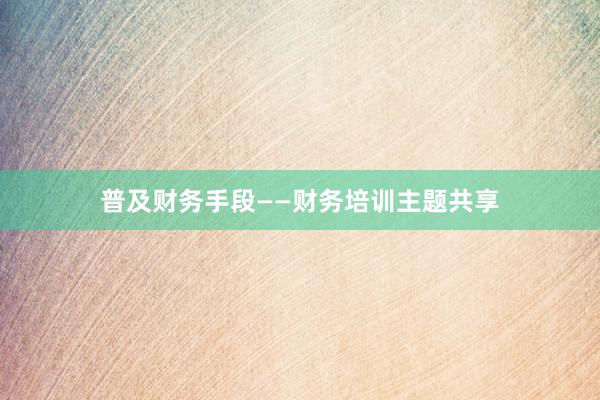 普及财务手段——财务培训主题共享