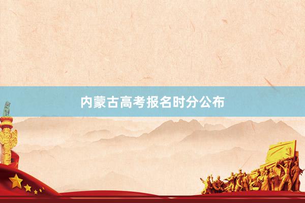 内蒙古高考报名时分公布