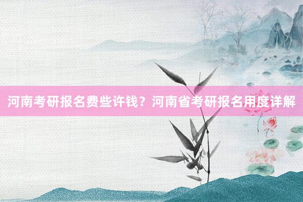 河南考研报名费些许钱？河南省考研报名用度详解