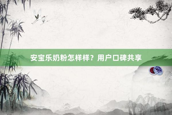 安宝乐奶粉怎样样？用户口碑共享