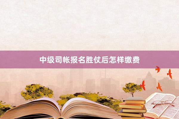 中级司帐报名胜仗后怎样缴费