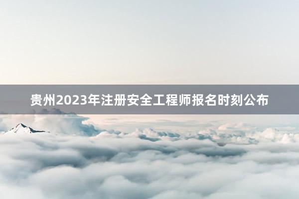 贵州2023年注册安全工程师报名时刻公布