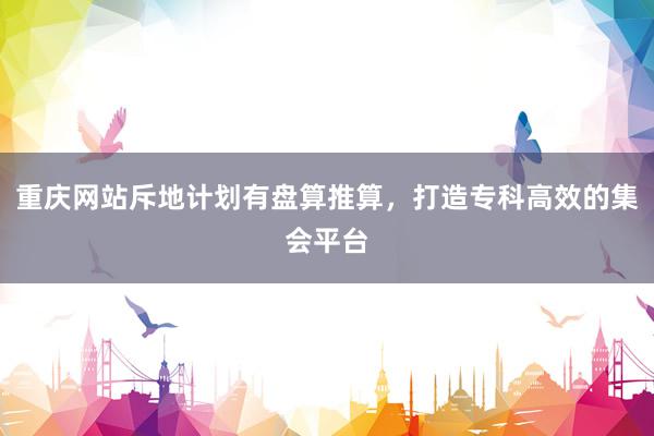 重庆网站斥地计划有盘算推算，打造专科高效的集会平台