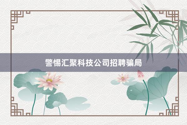 警惕汇聚科技公司招聘骗局