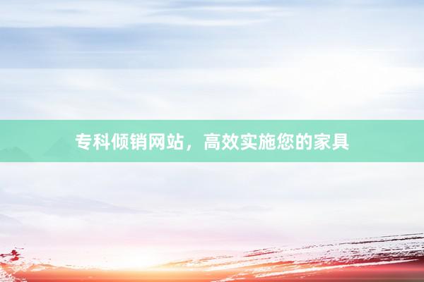 专科倾销网站，高效实施您的家具