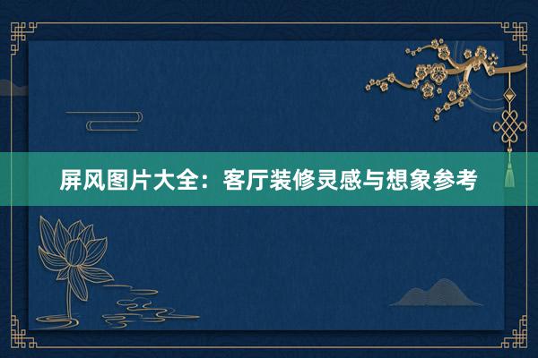 屏风图片大全：客厅装修灵感与想象参考