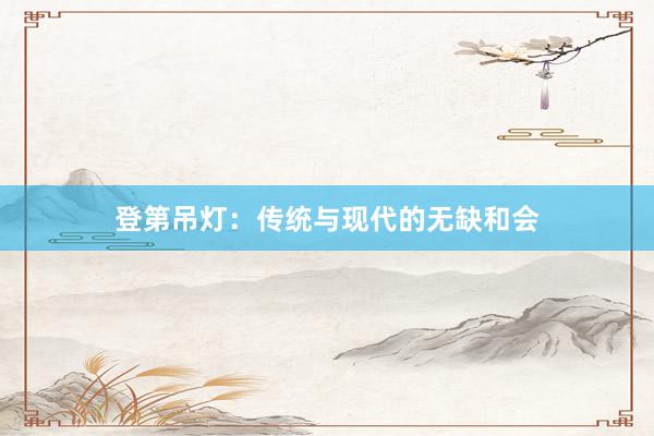 登第吊灯：传统与现代的无缺和会