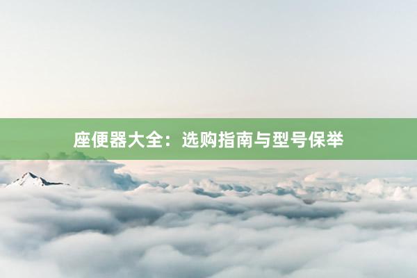 座便器大全：选购指南与型号保举