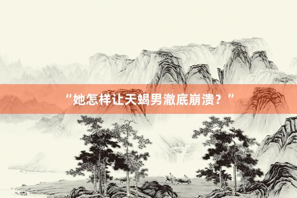 “她怎样让天蝎男澈底崩溃？”