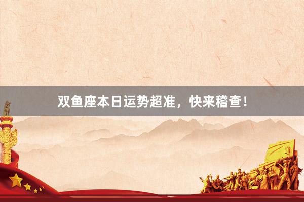 双鱼座本日运势超准，快来稽查！