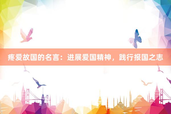 疼爱故国的名言：进展爱国精神，践行报国之志