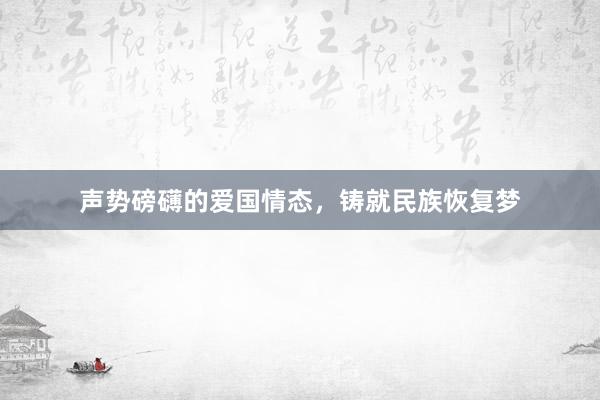 声势磅礴的爱国情态，铸就民族恢复梦