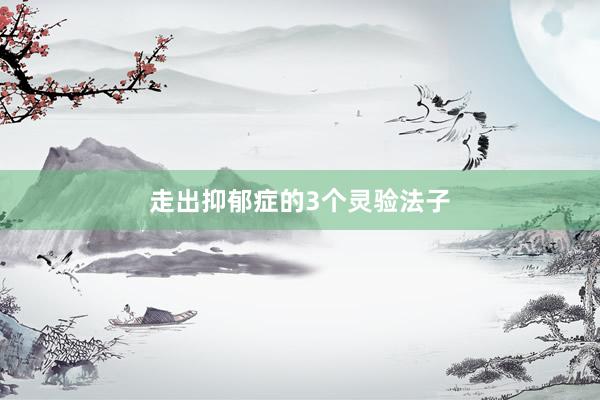 走出抑郁症的3个灵验法子