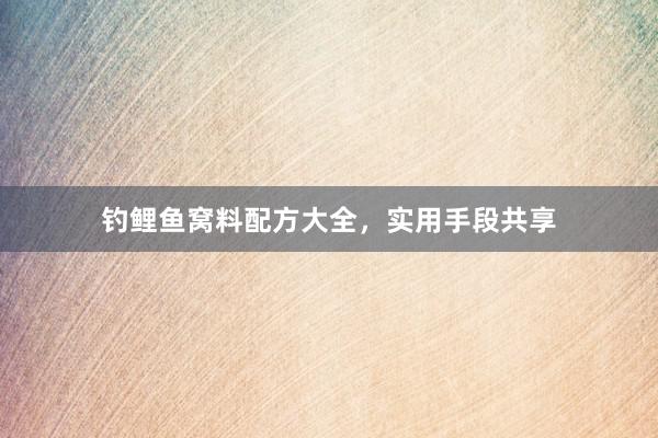 钓鲤鱼窝料配方大全，实用手段共享