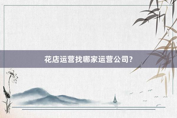 花店运营找哪家运营公司？